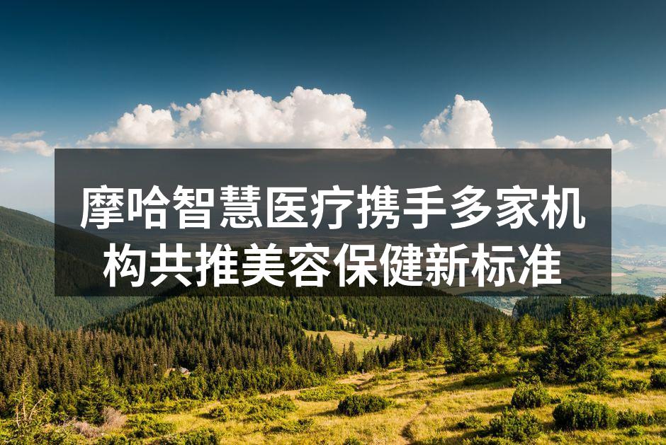 摩哈智慧医疗携手多家机构共推美容保健新标